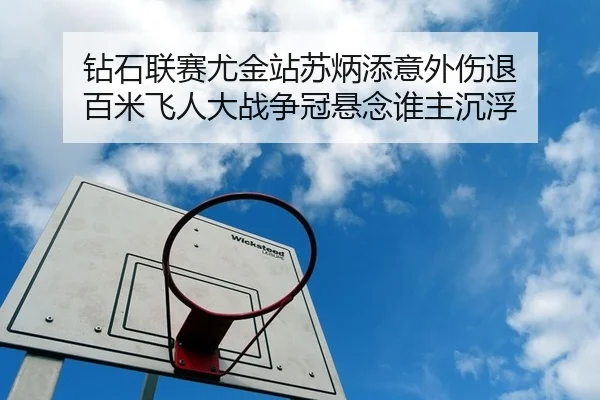 钻石联赛尤金站苏炳添意外伤退 百米飞人大战争冠悬念谁主沉浮